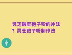 灵芝破壁孢子粉的冲法？灵芝孢子粉制作法
