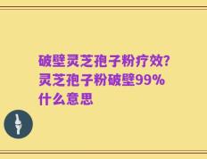 破壁灵芝孢子粉疗效？灵芝孢子粉破壁99%什么意思