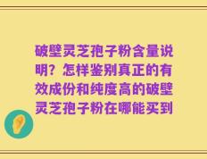破壁灵芝孢子粉含量说明？怎样鉴别真正的有效成份和纯度高的破壁灵芝孢子粉在哪能买到