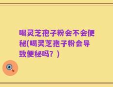 喝灵芝孢子粉会不会便秘(喝灵芝孢子粉会导致便秘吗？)