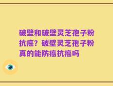 破壁和破壁灵芝孢子粉抗癌？破壁灵芝孢子粉真的能防癌抗癌吗