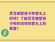 灵芝破壁孢子粉雷允上好吗？了解灵芝破壁孢子粉的功效和雷允上的质量？