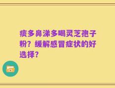 痰多鼻涕多喝灵芝孢子粉？缓解感冒症状的好选择？