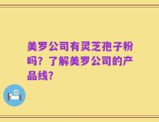 美罗公司有灵芝孢子粉吗？了解美罗公司的产品线？
