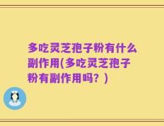 多吃灵芝孢子粉有什么副作用(多吃灵芝孢子粉有副作用吗？)