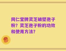 同仁堂牌灵芝破壁孢子粉？灵芝孢子粉的功效和使用方法？