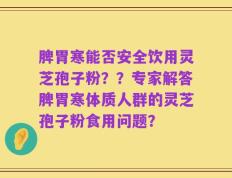 脾胃寒能否安全饮用灵芝孢子粉？？专家解答脾胃寒体质人群的灵芝孢子粉食用问题？