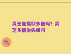 灵芝能提取多糖吗？灵芝多糖治失眠吗