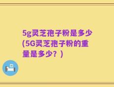 5g灵芝孢子粉是多少(5G灵芝孢子粉的重量是多少？)