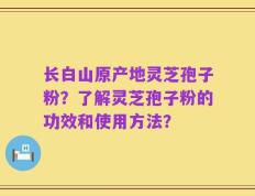 长白山原产地灵芝孢子粉？了解灵芝孢子粉的功效和使用方法？