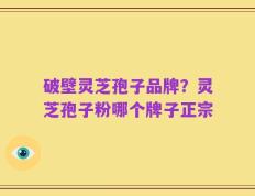 破壁灵芝孢子品牌？灵芝孢子粉哪个牌子正宗