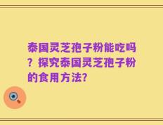 泰国灵芝孢子粉能吃吗？探究泰国灵芝孢子粉的食用方法？