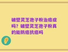 破壁灵芝孢子粉治癌症吗？破壁灵芝孢子粉真的能防癌抗癌吗