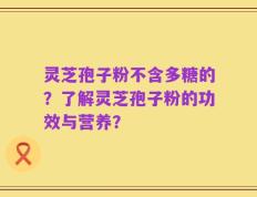 灵芝孢子粉不含多糖的？了解灵芝孢子粉的功效与营养？
