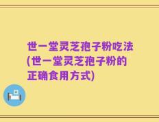 世一堂灵芝孢子粉吃法(世一堂灵芝孢子粉的正确食用方式)