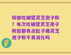 抑郁吃破壁灵芝孢子粉？每次吃破壁灵芝孢子粉后都有点肚子痛灵芝孢子粉不易消化吗