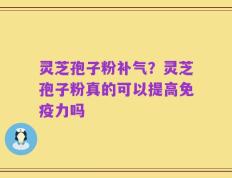 灵芝孢子粉补气？灵芝孢子粉真的可以提高免疫力吗