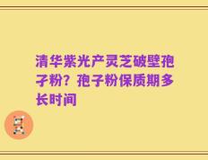 清华紫光产灵芝破壁孢孑粉？孢子粉保质期多长时间