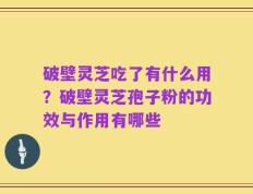 破壁灵芝吃了有什么用？破壁灵芝孢子粉的功效与作用有哪些