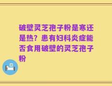 破壁灵芝孢子粉是寒还是热？患有妇科炎症能否食用破壁的灵芝孢子粉
