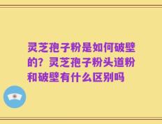 灵芝孢子粉是如何破壁的？灵芝孢子粉头道粉和破壁有什么区别吗