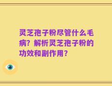 灵芝孢子粉尽管什么毛病？解析灵芝孢子粉的功效和副作用？