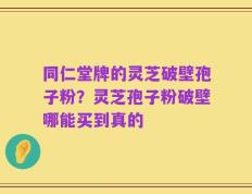 同仁堂牌的灵芝破壁孢子粉？灵芝孢子粉破壁哪能买到真的