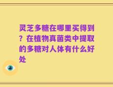 灵芝多糖在哪里买得到？在植物真菌类中提取的多糖对人体有什么好处