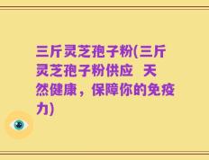 三斤灵芝孢子粉(三斤灵芝孢子粉供应  天然健康，保障你的免疫力)