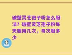 破壁灵芝孢子粉怎么服法？破壁灵芝孢子粉每天服用几次，每次服多少