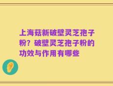 上海菇新破壁灵芝孢子粉？破壁灵芝孢子粉的功效与作用有哪些