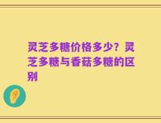 灵芝多糖价格多少？灵芝多糖与香菇多糖的区别