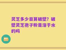 灵芝多少目算破壁？破壁灵芝孢子粉是溶于水的吗