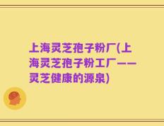 上海灵芝孢子粉厂(上海灵芝孢子粉工厂——灵芝健康的源泉)