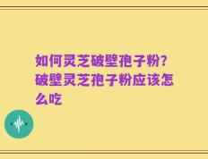 如何灵芝破壁孢子粉？破壁灵芝孢子粉应该怎么吃