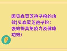 因贝森灵芝孢子粉的功效(贝森灵芝孢子粉：强效提高免疫力及健康功效)
