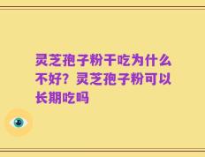 灵芝孢子粉干吃为什么不好？灵芝孢子粉可以长期吃吗