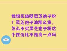 我想买破壁灵芝孢子粉？灵芝孢子油那么贵，怎么不买灵芝孢子粉这个性价比不是高一点吗