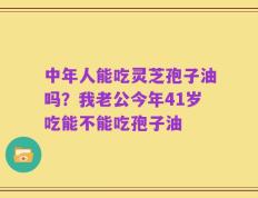 中年人能吃灵芝孢子油吗？我老公今年41岁吃能不能吃孢子油