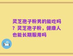 灵芝孢子粉男的能吃吗？灵芝孢子粉，健康人也能长期服用吗
