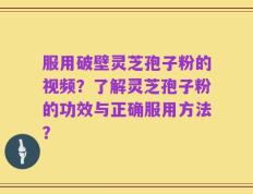 服用破壁灵芝孢子粉的视频？了解灵芝孢子粉的功效与正确服用方法？