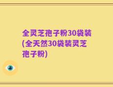 全灵芝孢子粉30袋装(全天然30袋装灵芝孢子粉)