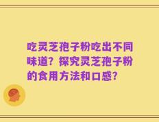 吃灵芝孢子粉吃出不同味道？探究灵芝孢子粉的食用方法和口感？