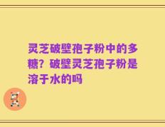 灵芝破壁孢子粉中的多糖？破壁灵芝孢子粉是溶于水的吗