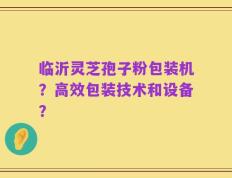 临沂灵芝孢子粉包装机？高效包装技术和设备？