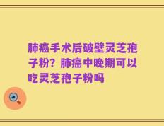 肺癌手术后破壁灵芝孢子粉？肺癌中晚期可以吃灵芝孢子粉吗