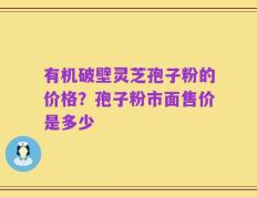 有机破壁灵芝孢子粉的价格？孢子粉市面售价是多少