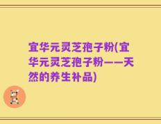 宜华元灵芝孢子粉(宜华元灵芝孢子粉——天然的养生补品)