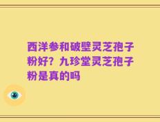 西洋参和破壁灵芝孢子粉好？九珍堂灵芝孢子粉是真的吗