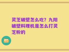 灵芝破壁怎么吃？九阳破壁料理机是怎么打灵芝粉的